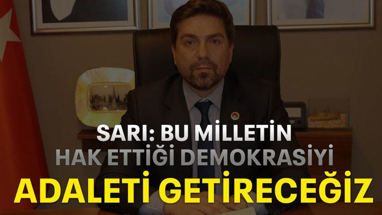 Sarı: Bu milletin hak ettiği Demokrasiyi, Adaleti getireceğiz